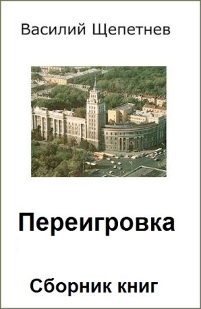 Василий Щепетнёв. Переигровка - Цикл из 11 книг (Альтернативная история, Попаданец)